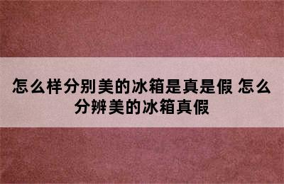 怎么样分别美的冰箱是真是假 怎么分辨美的冰箱真假